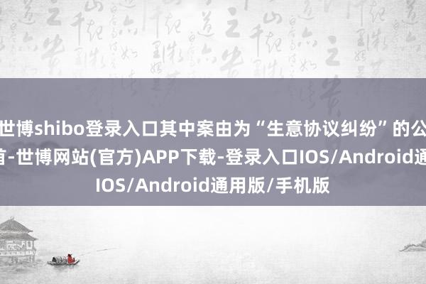 世博shibo登录入口其中案由为“生意协议纠纷”的公告以10则居首-世博网站(官方)APP下载-登录入口IOS/Android通用版/手机版