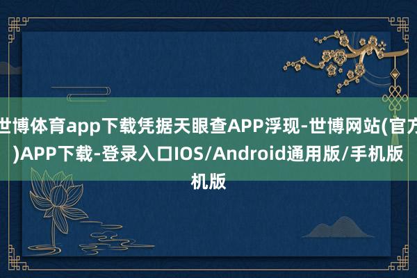 世博体育app下载凭据天眼查APP浮现-世博网站(官方)APP下载-登录入口IOS/Android通用版/手机版