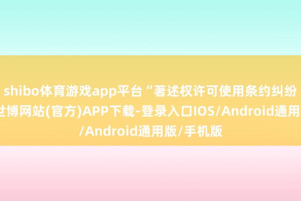 shibo体育游戏app平台“著述权许可使用条约纠纷”有6则-世博网站(官方)APP下载-登录入口IOS/Android通用版/手机版