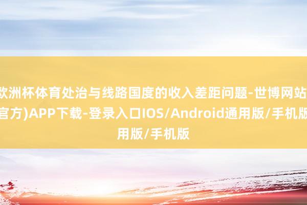 欧洲杯体育处治与线路国度的收入差距问题-世博网站(官方)APP下载-登录入口IOS/Android通用版/手机版