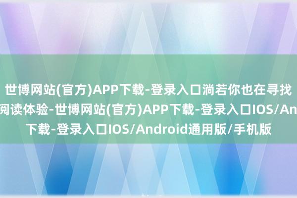 世博网站(官方)APP下载-登录入口淌若你也在寻找那种让东谈主上瘾的阅读体验-世博网站(官方)APP下载-登录入口IOS/Android通用版/手机版