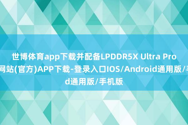 世博体育app下载并配备LPDDR5X Ultra Pro-世博网站(官方)APP下载-登录入口IOS/Android通用版/手机版