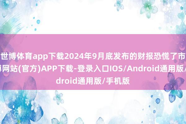 世博体育app下载2024年9月底发布的财报恐慌了市集-世博网站(官方)APP下载-登录入口IOS/Android通用版/手机版