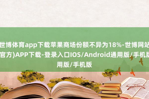 世博体育app下载苹果商场份额不异为18%-世博网站(官方)APP下载-登录入口IOS/Android通用版/手机版