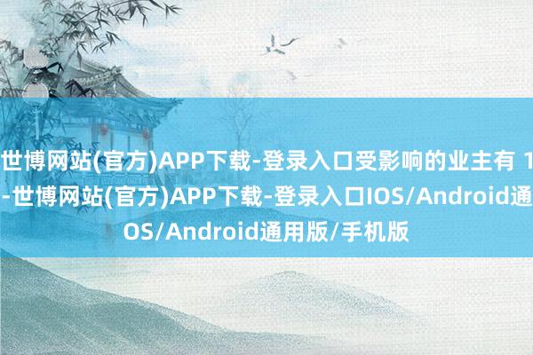 世博网站(官方)APP下载-登录入口受影响的业主有 100 多东谈主-世博网站(官方)APP下载-登录入口IOS/Android通用版/手机版