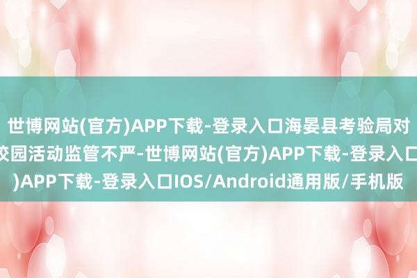 世博网站(官方)APP下载-登录入口海晏县考验局对统筹标准社会事务进校园活动监管不严-世博网站(官方)APP下载-登录入口IOS/Android通用版/手机版