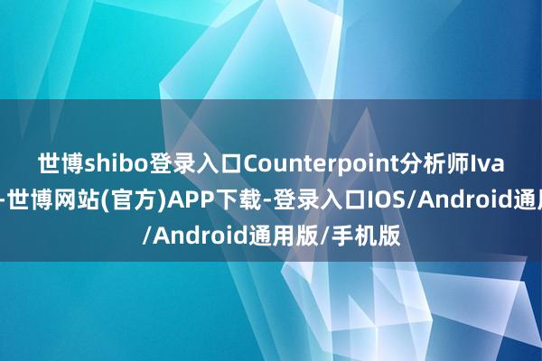 世博shibo登录入口Counterpoint分析师Ivan Lam指出-世博网站(官方)APP下载-登录入口IOS/Android通用版/手机版