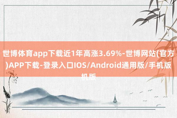 世博体育app下载近1年高涨3.69%-世博网站(官方)APP下载-登录入口IOS/Android通用版/手机版