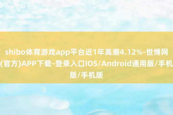 shibo体育游戏app平台近1年高潮4.12%-世博网站(官方)APP下载-登录入口IOS/Android通用版/手机版