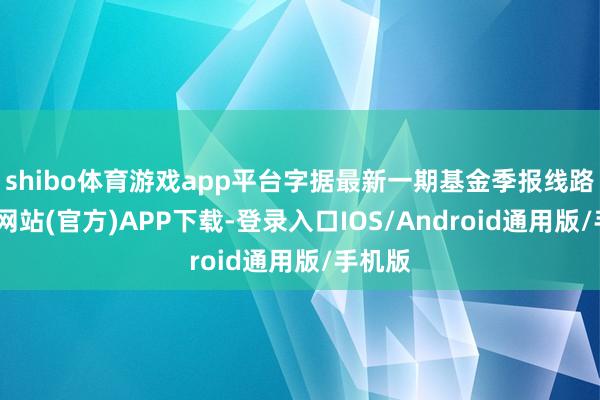 shibo体育游戏app平台字据最新一期基金季报线路-世博网站(官方)APP下载-登录入口IOS/Android通用版/手机版