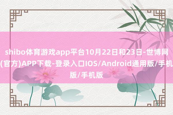 shibo体育游戏app平台10月22日和23日-世博网站(官方)APP下载-登录入口IOS/Android通用版/手机版