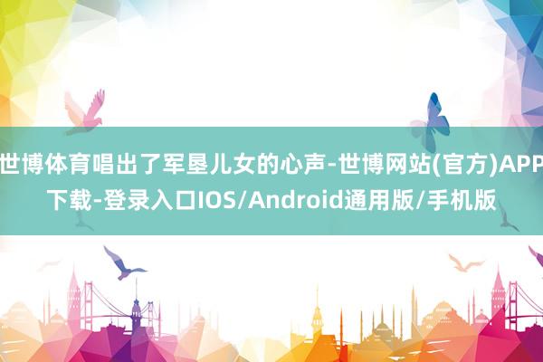 世博体育唱出了军垦儿女的心声-世博网站(官方)APP下载-登录入口IOS/Android通用版/手机版