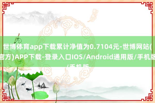 世博体育app下载累计净值为0.7104元-世博网站(官方)APP下载-登录入口IOS/Android通用版/手机版