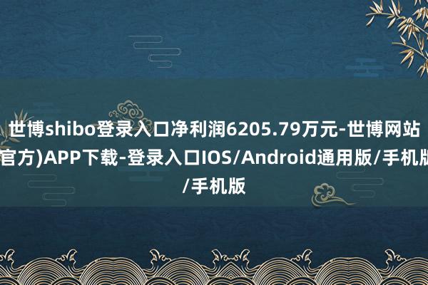 世博shibo登录入口净利润6205.79万元-世博网站(官方)APP下载-登录入口IOS/Android通用版/手机版