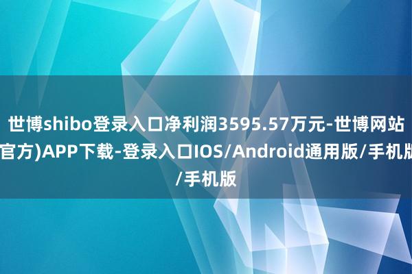 世博shibo登录入口净利润3595.57万元-世博网站(官方)APP下载-登录入口IOS/Android通用版/手机版