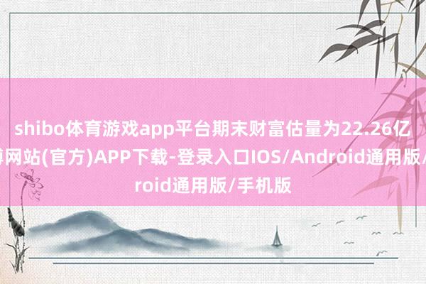 shibo体育游戏app平台期末财富估量为22.26亿元-世博网站(官方)APP下载-登录入口IOS/Android通用版/手机版