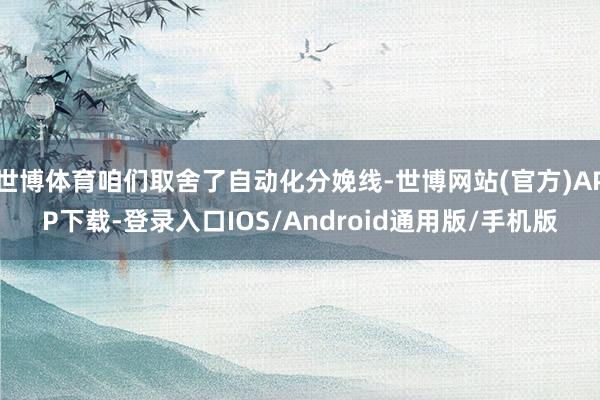 世博体育咱们取舍了自动化分娩线-世博网站(官方)APP下载-登录入口IOS/Android通用版/手机版