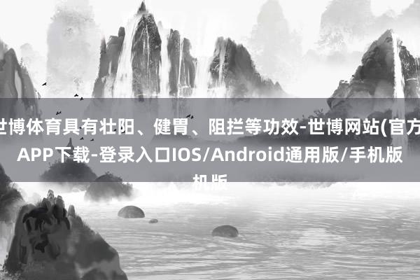 世博体育具有壮阳、健胃、阻拦等功效-世博网站(官方)APP下载-登录入口IOS/Android通用版/手机版