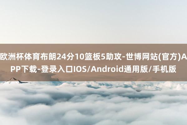 欧洲杯体育布朗24分10篮板5助攻-世博网站(官方)APP下载-登录入口IOS/Android通用版/手机版