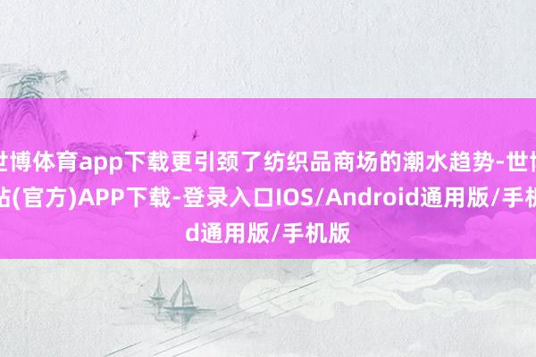 世博体育app下载更引颈了纺织品商场的潮水趋势-世博网站(官方)APP下载-登录入口IOS/Android通用版/手机版