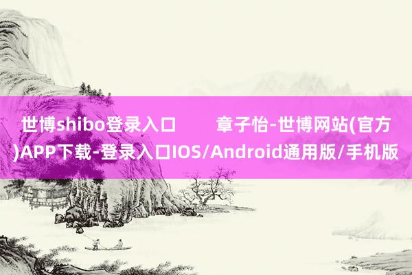 世博shibo登录入口        章子怡-世博网站(官方)APP下载-登录入口IOS/Android通用版/手机版