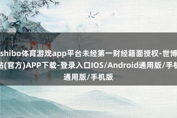 shibo体育游戏app平台未经第一财经籍面授权-世博网站(官方)APP下载-登录入口IOS/Android通用版/手机版