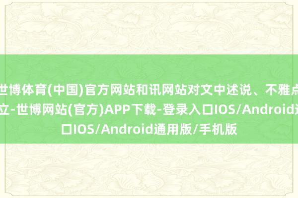 世博体育(中国)官方网站和讯网站对文中述说、不雅点判断保合手中立-世博网站(官方)APP下载-登录入口IOS/Android通用版/手机版