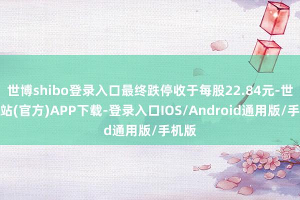 世博shibo登录入口最终跌停收于每股22.84元-世博网站(官方)APP下载-登录入口IOS/Android通用版/手机版