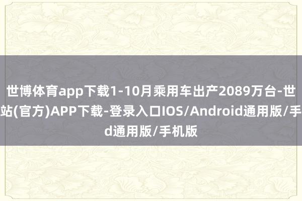 世博体育app下载1-10月乘用车出产2089万台-世博网站(官方)APP下载-登录入口IOS/Android通用版/手机版