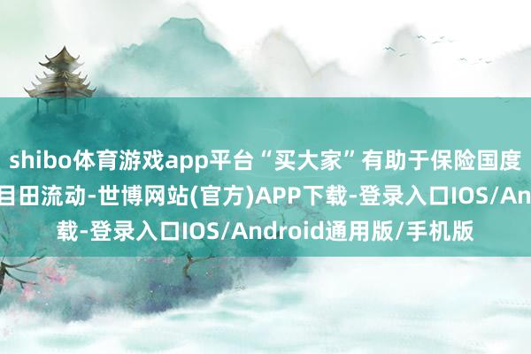 shibo体育游戏app平台“买大家”有助于保险国度间商品、奇迹和老本目田流动-世博网站(官方)APP下载-登录入口IOS/Android通用版/手机版