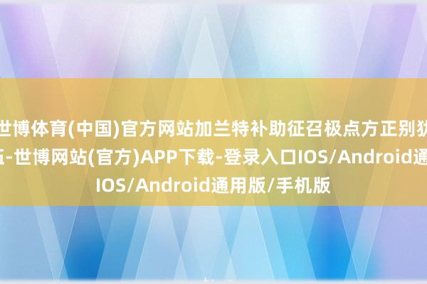 世博体育(中国)官方网站加兰特补助征召极点方正别犹太东谈主入伍-世博网站(官方)APP下载-登录入口IOS/Android通用版/手机版