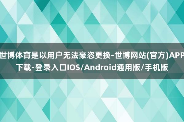 世博体育是以用户无法豪恣更换-世博网站(官方)APP下载-登录入口IOS/Android通用版/手机版