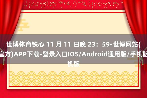 世博体育铁心 11 月 11 日晚 23：59-世博网站(官方)APP下载-登录入口IOS/Android通用版/手机版