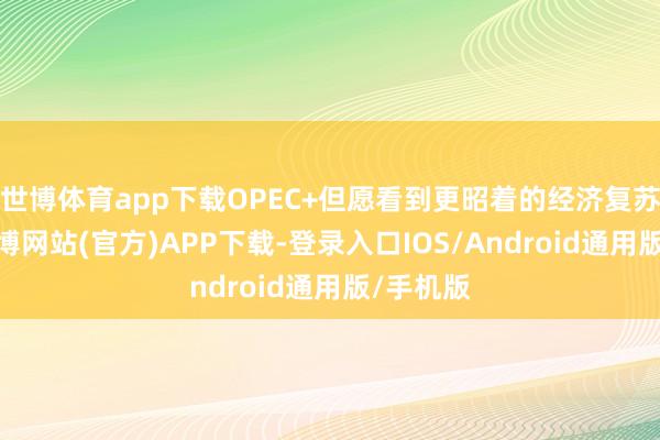 世博体育app下载OPEC+但愿看到更昭着的经济复苏迹象-世博网站(官方)APP下载-登录入口IOS/Android通用版/手机版