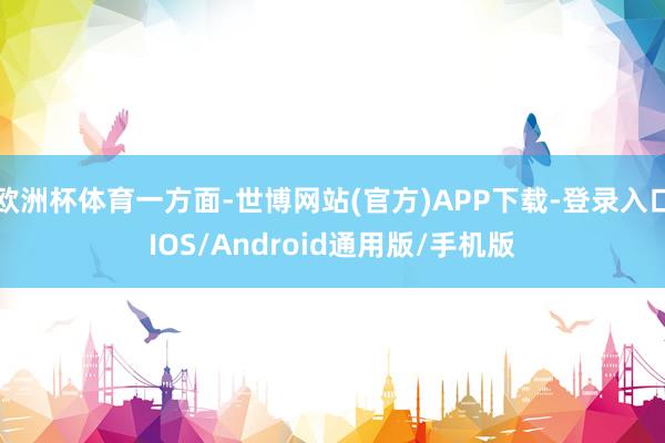 欧洲杯体育一方面-世博网站(官方)APP下载-登录入口IOS/Android通用版/手机版