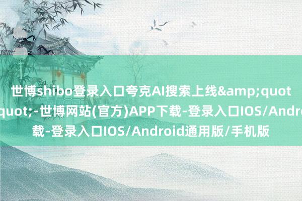 世博shibo登录入口夸克AI搜索上线&quot;深度想考&quot;-世博网站(官方)APP下载-登录入口IOS/Android通用版/手机版