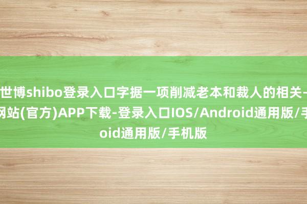 世博shibo登录入口字据一项削减老本和裁人的相关-世博网站(官方)APP下载-登录入口IOS/Android通用版/手机版