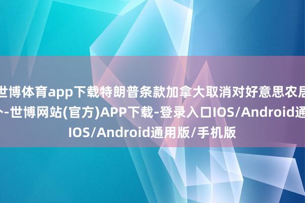 世博体育app下载特朗普条款加拿大取消对好意思农居品等关税此外-世博网站(官方)APP下载-登录入口IOS/Android通用版/手机版