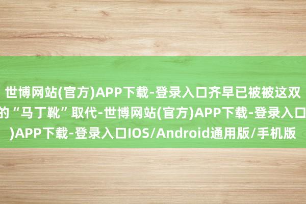 世博网站(官方)APP下载-登录入口齐早已被被这双酷帅满分、型格完全的“马丁靴”取代-世博网站(官方)APP下载-登录入口IOS/Android通用版/手机版