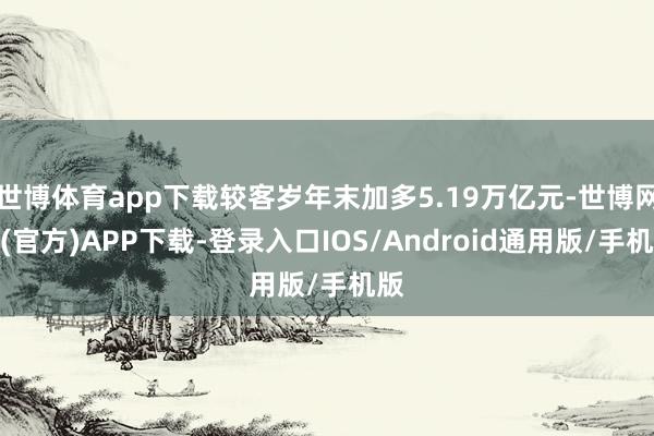 世博体育app下载较客岁年末加多5.19万亿元-世博网站(官方)APP下载-登录入口IOS/Android通用版/手机版