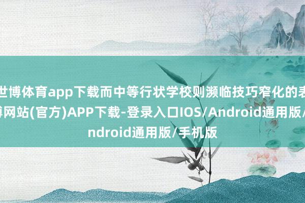 世博体育app下载而中等行状学校则濒临技巧窄化的表象-世博网站(官方)APP下载-登录入口IOS/Android通用版/手机版