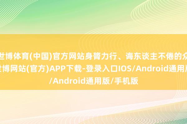 世博体育(中国)官方网站身膂力行、诲东谈主不倦的众人风姿-世博网站(官方)APP下载-登录入口IOS/Android通用版/手机版