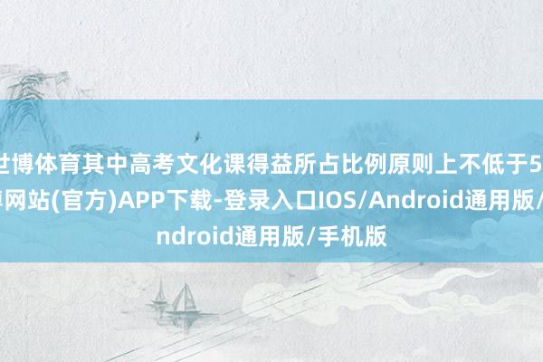 世博体育其中高考文化课得益所占比例原则上不低于50%-世博网站(官方)APP下载-登录入口IOS/Android通用版/手机版