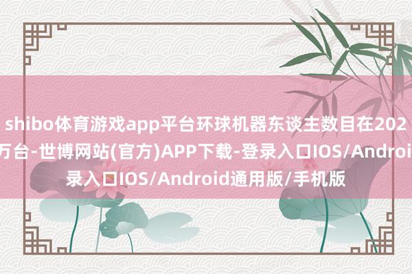 shibo体育游戏app平台环球机器东谈主数目在2024年达到38.5百万台-世博网站(官方)APP下载-登录入口IOS/Android通用版/手机版
