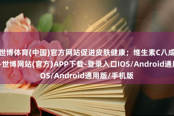 世博体育(中国)官方网站促进皮肤健康；维生素C八成增强免疫力-世博网站(官方)APP下载-登录入口IOS/Android通用版/手机版