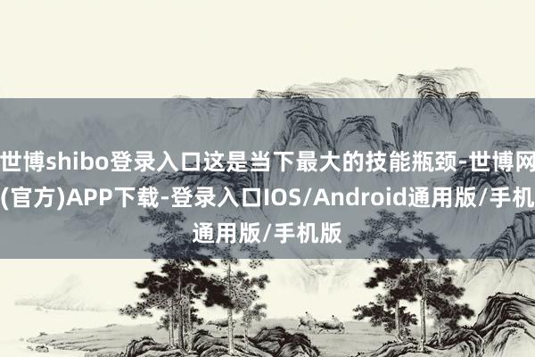 世博shibo登录入口这是当下最大的技能瓶颈-世博网站(官方)APP下载-登录入口IOS/Android通用版/手机版