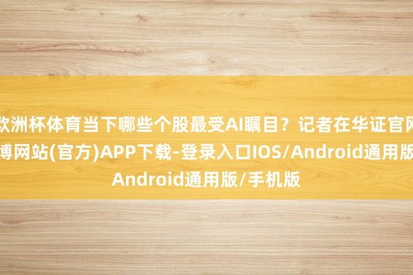 欧洲杯体育当下哪些个股最受AI瞩目？记者在华证官网看到-世博网站(官方)APP下载-登录入口IOS/Android通用版/手机版