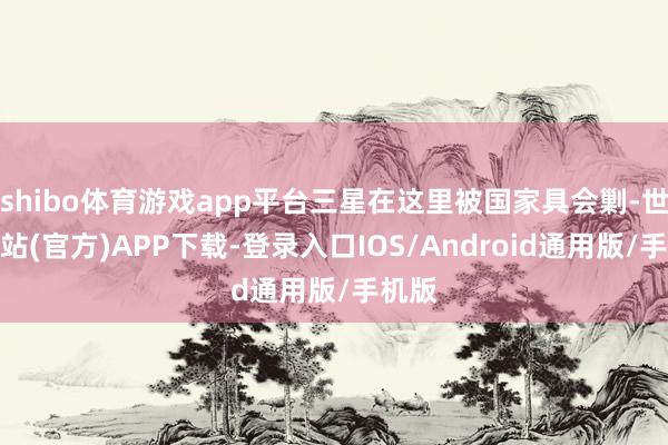shibo体育游戏app平台三星在这里被国家具会剿-世博网站(官方)APP下载-登录入口IOS/Android通用版/手机版