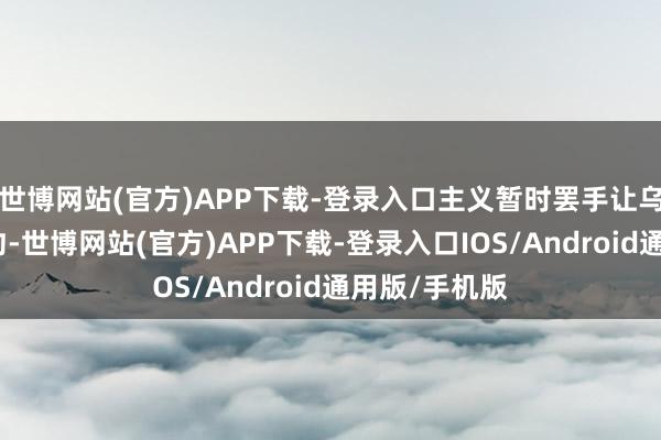 世博网站(官方)APP下载-登录入口主义暂时罢手让乌克兰加入北约-世博网站(官方)APP下载-登录入口IOS/Android通用版/手机版