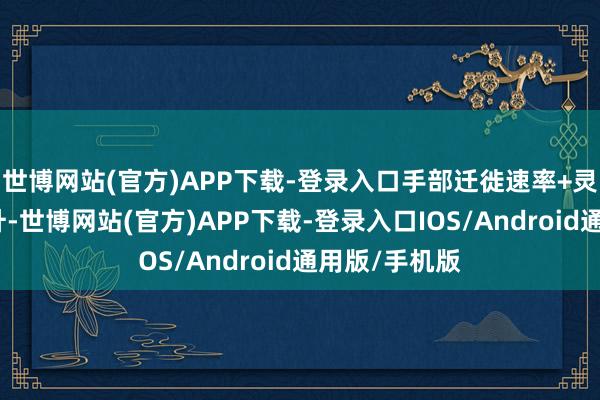 世博网站(官方)APP下载-登录入口手部迁徙速率+灵敏度大幅晋升-世博网站(官方)APP下载-登录入口IOS/Android通用版/手机版